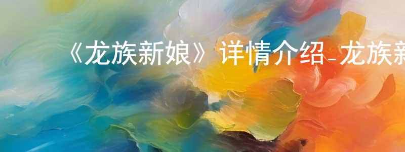 ﻿包世芬的动漫综艺大全,﻿《龙族新娘》详情介绍_龙族新娘已完结在线观看_龙族新娘迅雷下载_国漫